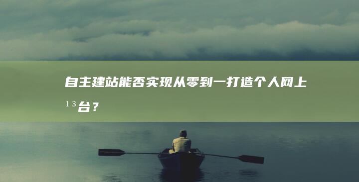 自主建站能否实现：从零到一打造个人网上平台？