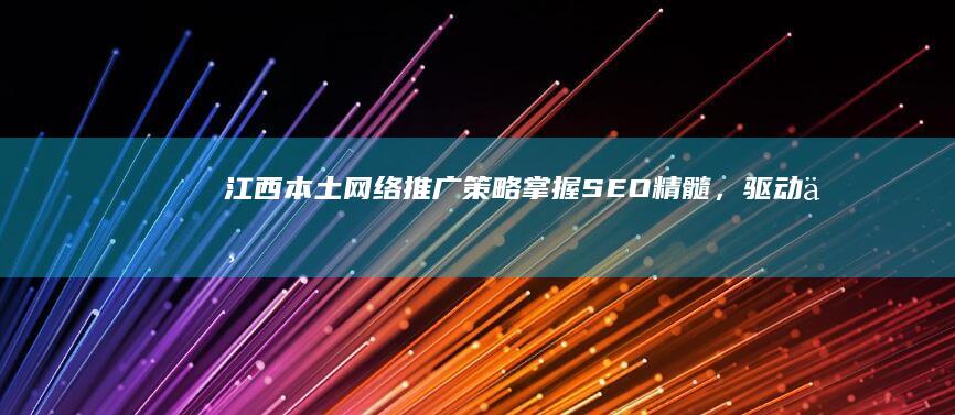 江西本土网络推广策略：掌握SEO精髓，驱动业务增长